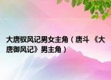 大唐馭風(fēng)記男女主角（唐斗 《大唐御風(fēng)記》男主角）