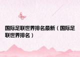 國際足聯(lián)世界排名最新（國際足聯(lián)世界排名）