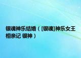 銀魂神樂(lè)結(jié)婚（[銀魂]神樂(lè)女王相親記 銀神）