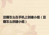 豆瓣怎么在手機(jī)上創(chuàng)建小組（豆瓣怎么創(chuàng)建小組）