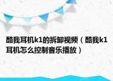 酷我耳機(jī)k1的拆卸視頻（酷我k1耳機(jī)怎么控制音樂播放）