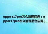 oppo r17pro怎么清理程序（oppor17pro怎么清理后臺應(yīng)用）