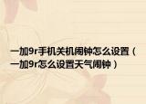 一加9r手機(jī)關(guān)機(jī)鬧鐘怎么設(shè)置（一加9r怎么設(shè)置天氣鬧鐘）