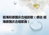 祖海和蔡國慶合唱的歌（感動 祖海蔡國慶合唱歌曲）