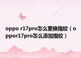 oppo r17pro怎么更換指紋（oppor17pro怎么添加指紋）