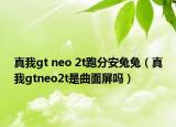 真我gt neo 2t跑分安兔兔（真我gtneo2t是曲面屏嗎）