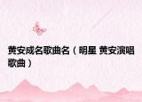 黃安成名歌曲名（明星 黃安演唱歌曲）