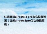 紅米耳機airdots 3 pro怎么恢復設置（紅米airdots3pro怎么查找耳機）
