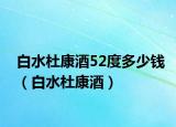 白水杜康酒52度多少錢（白水杜康酒）