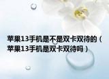 蘋果13手機(jī)是不是雙卡雙待的（蘋果13手機(jī)是雙卡雙待嗎）