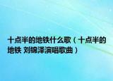 十點半的地鐵什么歌（十點半的地鐵 劉錦澤演唱歌曲）
