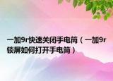 一加9r快速關(guān)閉手電筒（一加9r鎖屏如何打開手電筒）