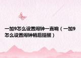 一加9怎么設(shè)置鬧鐘一直響（一加9怎么設(shè)置鬧鐘稍后提醒）