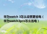 華為watch 3怎么設(shè)置更省電（華為watch3pro怎么省電）