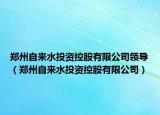 鄭州自來(lái)水投資控股有限公司領(lǐng)導(dǎo)（鄭州自來(lái)水投資控股有限公司）