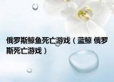 俄羅斯鯨魚(yú)死亡游戲（藍(lán)鯨 俄羅斯死亡游戲）