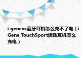 i genevc藍(lán)牙耳機(jī)怎么充不了電（iGene TouchSport運(yùn)動(dòng)耳機(jī)怎么充電）