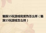 魅族15玩游戲和發(fā)熱怎么樣（魅族15玩游戲怎么樣）