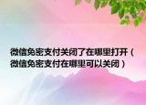 微信免密支付關(guān)閉了在哪里打開（微信免密支付在哪里可以關(guān)閉）