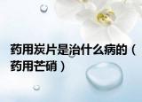 藥用炭片是治什么病的（藥用芒硝）