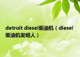 detroit diesel柴油機（diesel 柴油機發(fā)明人）