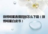 微博明星直播回放怎么下載（微博明星白皮書）