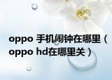 oppo 手機(jī)鬧鐘在哪里（oppo hd在哪里關(guān)）