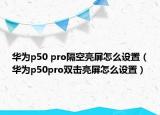 華為p50 pro隔空亮屏怎么設(shè)置（華為p50pro雙擊亮屏怎么設(shè)置）