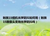 魅族15相機光學(xué)防抖如何用（魅族15攝像頭支持光學(xué)防抖嗎）