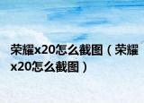 榮耀x20怎么截圖（榮耀x20怎么截圖）