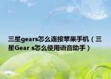 三星gears怎么連接蘋果手機(jī)（三星Gear s怎么使用語音助手）