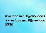 vivo iqoo neo 3與vivo iqoo3（vivo iqoo neo3和vivo iqoo3區(qū)別）