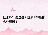紅米k20 處理器（紅米k20是什么處理器）