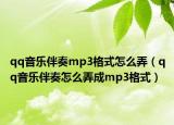 qq音樂伴奏mp3格式怎么弄（qq音樂伴奏怎么弄成mp3格式）