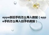oppo新舊手機(jī)怎么導(dǎo)入數(shù)據(jù)（oppo手機(jī)怎么導(dǎo)入舊手機(jī)數(shù)據(jù)）