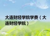大連財(cái)經(jīng)學(xué)院學(xué)費(fèi)（大連財(cái)經(jīng)學(xué)院）