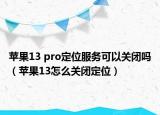 蘋果13 pro定位服務(wù)可以關(guān)閉嗎（蘋果13怎么關(guān)閉定位）