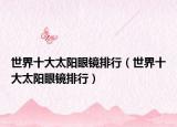 世界十大太陽眼鏡排行（世界十大太陽眼鏡排行）