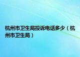 杭州市衛(wèi)生局投訴電話多少（杭州市衛(wèi)生局）