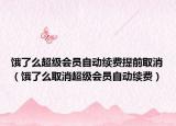 餓了么超級會員自動續(xù)費提前取消（餓了么取消超級會員自動續(xù)費）