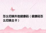 怎么切換外地健康碼（健康碼怎么切換主卡）