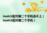 iwatch配對第二個手機(jī)連不上（iwatch配對第二個手機(jī)）