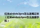 紅米airdots3pro怎么連筆記本（紅米airdots3pro怎么連接手機(jī)）
