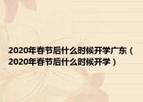2020年春節(jié)后什么時候開學廣東（2020年春節(jié)后什么時候開學）