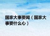 國家大事要聞（國家大事要什么心）