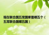 現(xiàn)在聯(lián)合國五常國家是哪五個（五常聯(lián)合國哪五國）