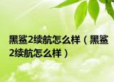 黑鯊2續(xù)航怎么樣（黑鯊2續(xù)航怎么樣）