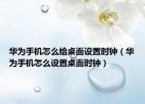 華為手機(jī)怎么給桌面設(shè)置時(shí)鐘（華為手機(jī)怎么設(shè)置桌面時(shí)鐘）