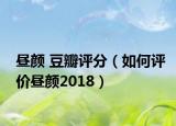 晝顏 豆瓣評分（如何評價晝顏2018）