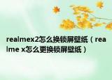 realmex2怎么換鎖屏壁紙（realme x怎么更換鎖屏壁紙）